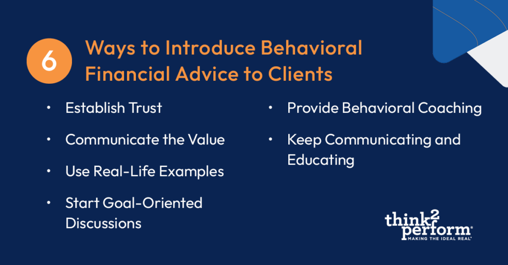 6 Ways to Introduce Behavioral Financial Advice to Clients: Establish Trust, Communicate the Value, Use Real-Life Examples, Start Goal-Oriented Discussions, Provide Behavioral Coaching, Keep Communicating and Educating